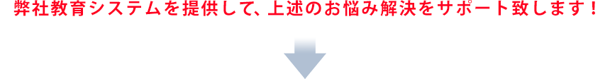 弊社教育システムを提供して、上述のお悩み解決をサポート致します！