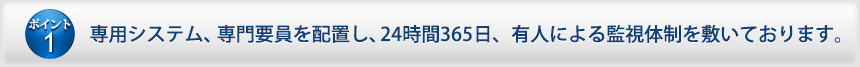 専用システム、専門要員を配置し、24時間365日、有人による監視体制を敷いております。