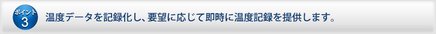 温度データを記録化し、要望に応じて即時に温度記録を提供します。